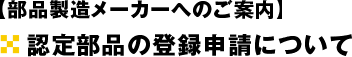 【部品製造メーカーへのご案内】認定部品の登録申請について