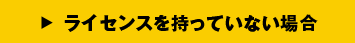 ライセンスを持っていない場合